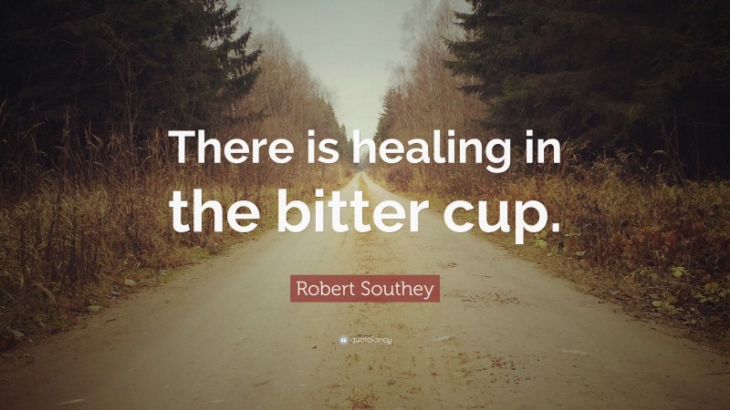 Robert Southey Quote: “There is healing in the bitter cup.”