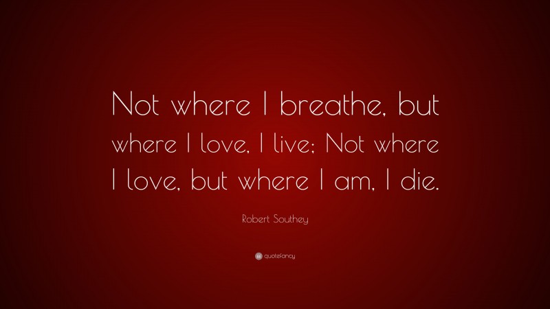 Robert Southey Quote: “Not where I breathe, but where I love, I live; Not where I love, but where I am, I die.”