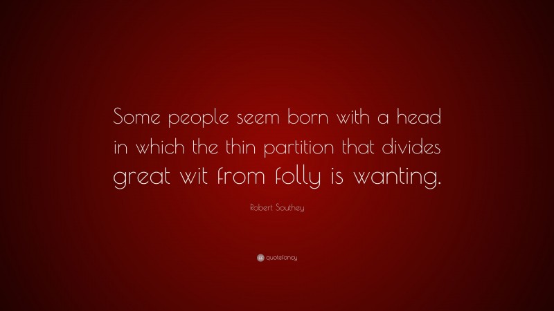 Robert Southey Quote: “Some people seem born with a head in which the thin partition that divides great wit from folly is wanting.”