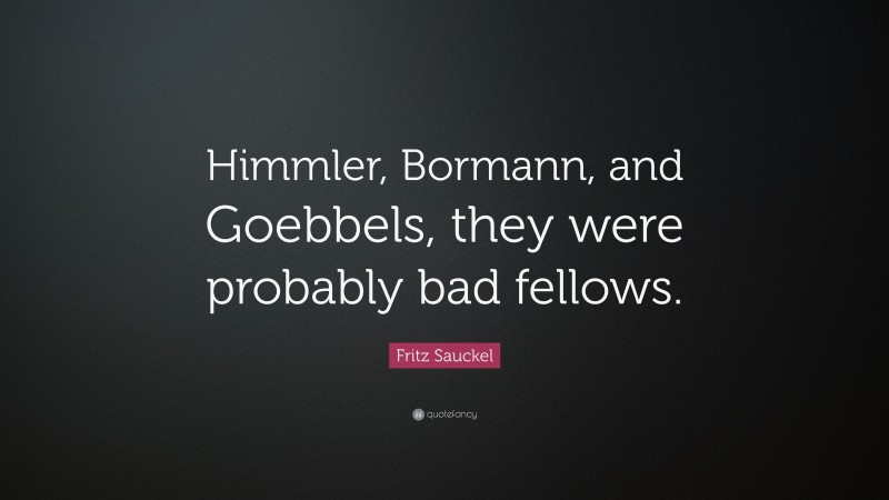 Fritz Sauckel Quote: “Himmler, Bormann, and Goebbels, they were probably bad fellows.”