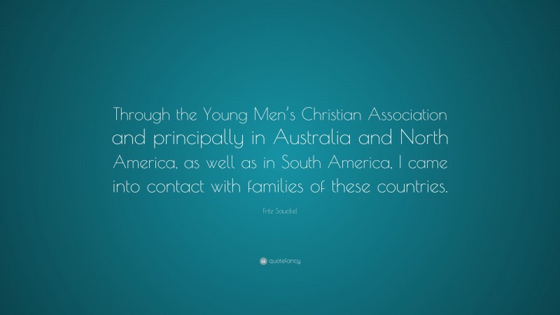 Fritz Sauckel Quote: “Through the Young Men’s Christian Association and principally in Australia and North America, as well as in South America, I came into contact with families of these countries.”