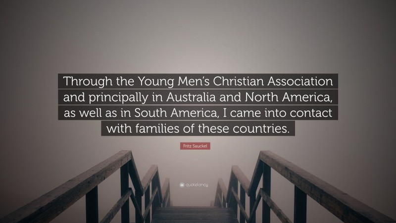 Fritz Sauckel Quote: “Through the Young Men’s Christian Association and principally in Australia and North America, as well as in South America, I came into contact with families of these countries.”