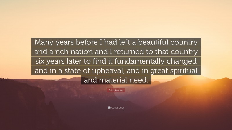 Fritz Sauckel Quote: “Many years before I had left a beautiful country and a rich nation and I returned to that country six years later to find it fundamentally changed and in a state of upheaval, and in great spiritual and material need.”