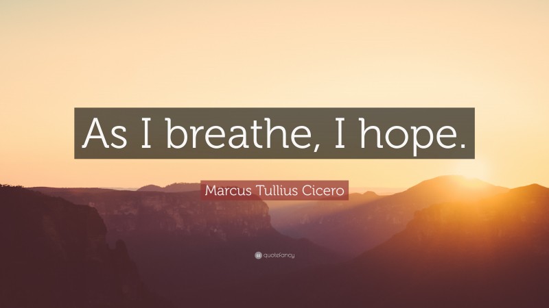 Marcus Tullius Cicero Quote: “As I breathe, I hope.”