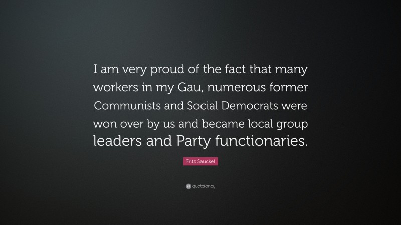 Fritz Sauckel Quote: “I am very proud of the fact that many workers in my Gau, numerous former Communists and Social Democrats were won over by us and became local group leaders and Party functionaries.”