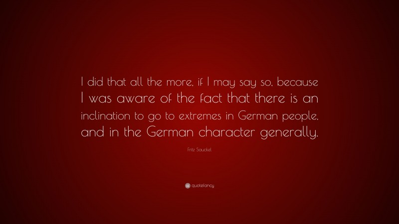 Fritz Sauckel Quote: “I did that all the more, if I may say so, because I was aware of the fact that there is an inclination to go to extremes in German people, and in the German character generally.”