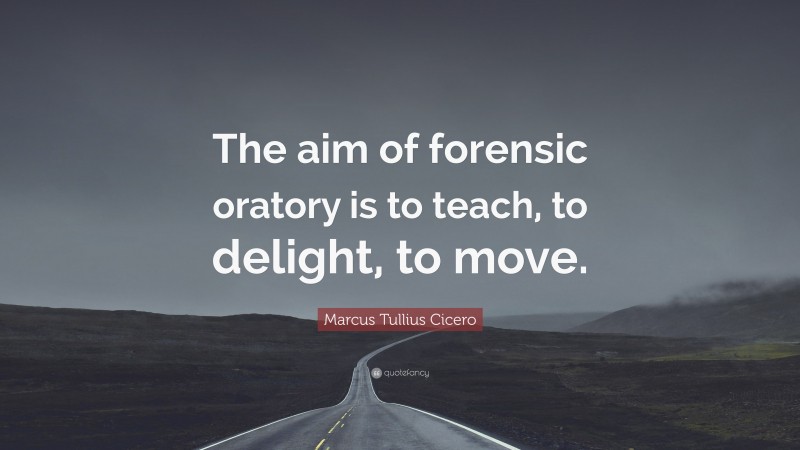 Marcus Tullius Cicero Quote: “The aim of forensic oratory is to teach, to delight, to move.”