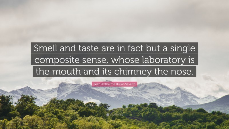 Jean Anthelme Brillat-Savarin Quote: “Smell and taste are in fact but a single composite sense, whose laboratory is the mouth and its chimney the nose.”