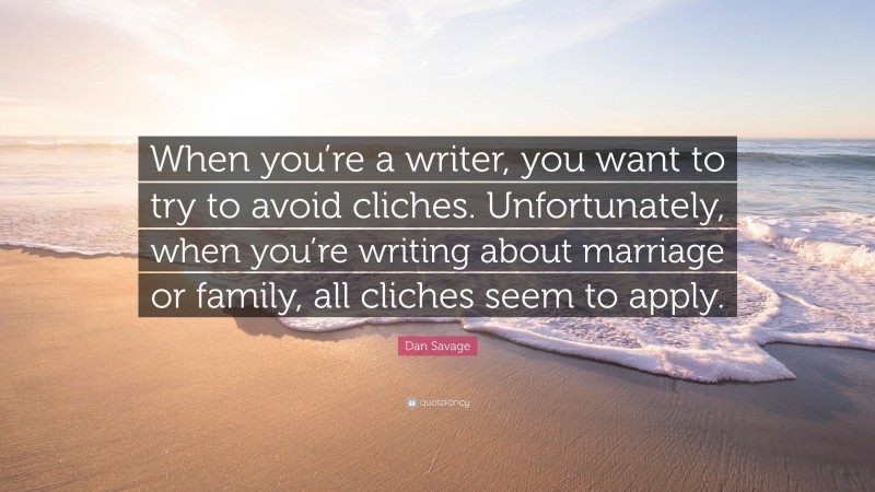 Dan Savage Quote: “When you’re a writer, you want to try to avoid cliches. Unfortunately, when you’re writing about marriage or family, all cliches seem to apply.”