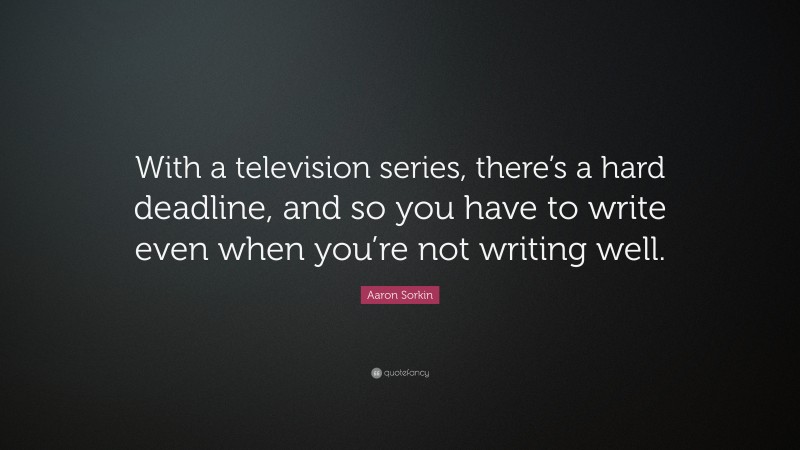 Aaron Sorkin Quote: “With a television series, there’s a hard deadline, and so you have to write even when you’re not writing well.”