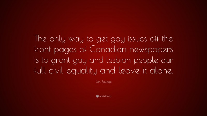 Dan Savage Quote: “The only way to get gay issues off the front pages of Canadian newspapers is to grant gay and lesbian people our full civil equality and leave it alone.”