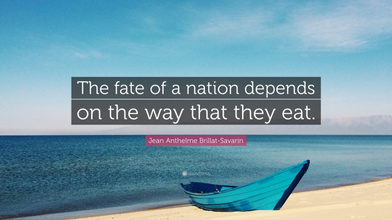 Jean Anthelme Brillat-Savarin Quote: “The fate of a nation depends on the way that they eat.”