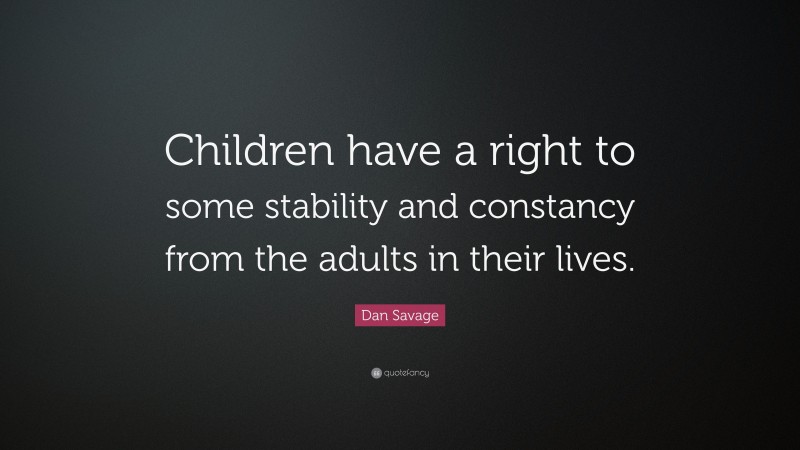 Dan Savage Quote: “Children have a right to some stability and constancy from the adults in their lives.”