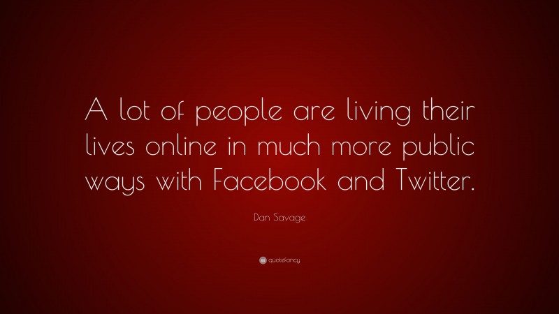 Dan Savage Quote: “A lot of people are living their lives online in much more public ways with Facebook and Twitter.”