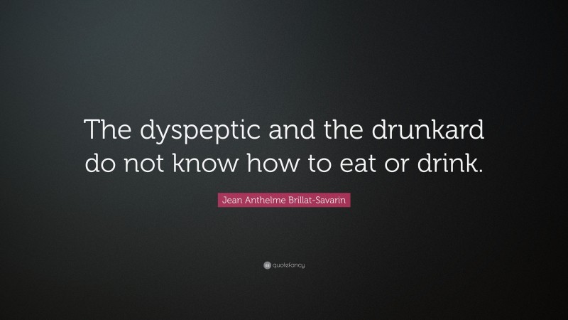 Jean Anthelme Brillat-Savarin Quote: “The dyspeptic and the drunkard do not know how to eat or drink.”