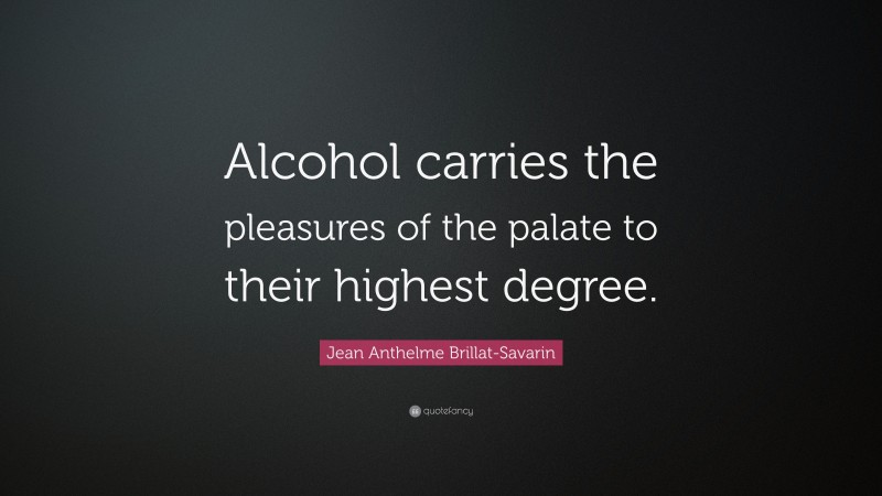 Jean Anthelme Brillat-Savarin Quote: “Alcohol carries the pleasures of the palate to their highest degree.”