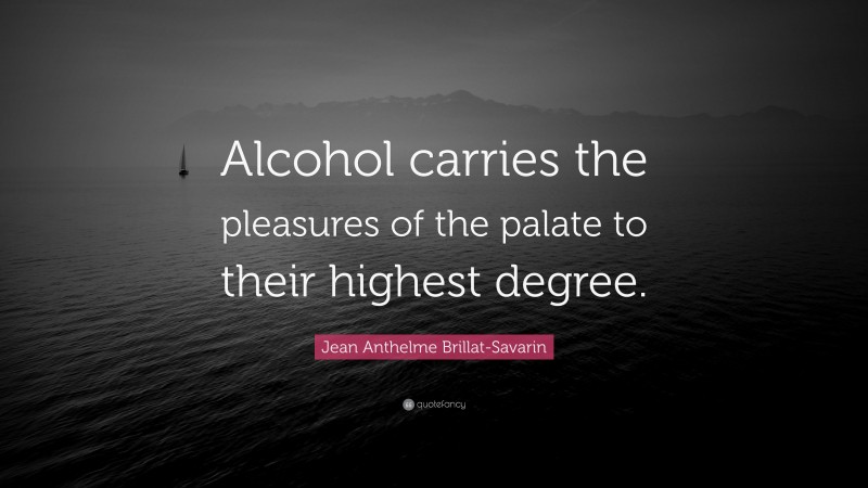 Jean Anthelme Brillat-Savarin Quote: “Alcohol carries the pleasures of the palate to their highest degree.”