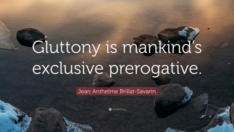 Jean Anthelme Brillat-Savarin Quote: “Gluttony is mankind’s exclusive prerogative.”