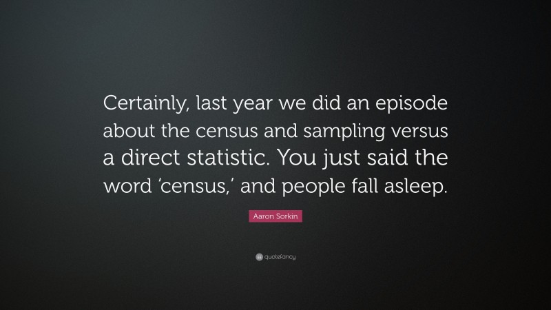 Aaron Sorkin Quote: “Certainly, last year we did an episode about the census and sampling versus a direct statistic. You just said the word ‘census,’ and people fall asleep.”