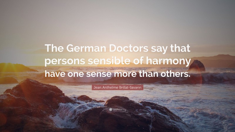 Jean Anthelme Brillat-Savarin Quote: “The German Doctors say that persons sensible of harmony have one sense more than others.”