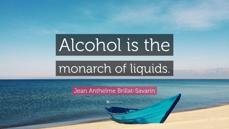 Jean Anthelme Brillat-Savarin Quote: “Alcohol is the monarch of liquids.”