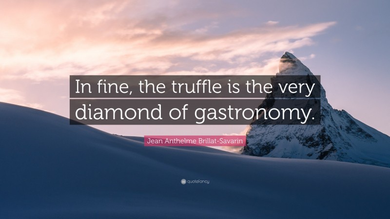 Jean Anthelme Brillat-Savarin Quote: “In fine, the truffle is the very diamond of gastronomy.”