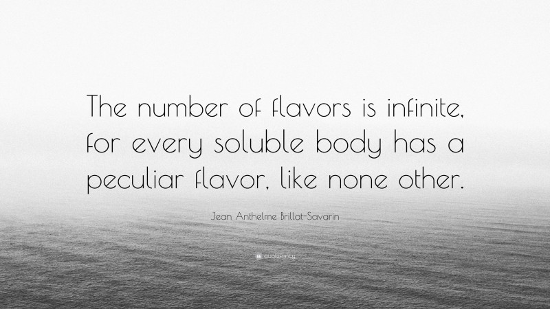 Jean Anthelme Brillat-Savarin Quote: “The number of flavors is infinite, for every soluble body has a peculiar flavor, like none other.”
