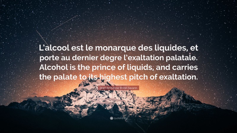 Jean Anthelme Brillat-Savarin Quote: “L’alcool est le monarque des liquides, et porte au dernier degre l’exaltation palatale. Alcohol is the prince of liquids, and carries the palate to its highest pitch of exaltation.”