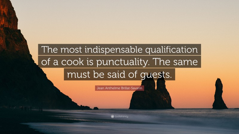 Jean Anthelme Brillat-Savarin Quote: “The most indispensable qualification of a cook is punctuality. The same must be said of guests.”