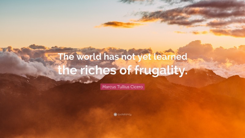 Marcus Tullius Cicero Quote: “The world has not yet learned the riches of frugality.”