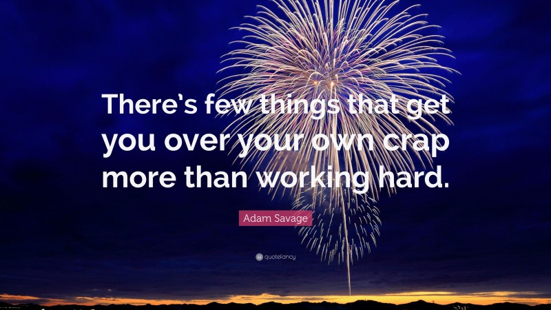 Adam Savage Quote: “There’s few things that get you over your own crap more than working hard.”