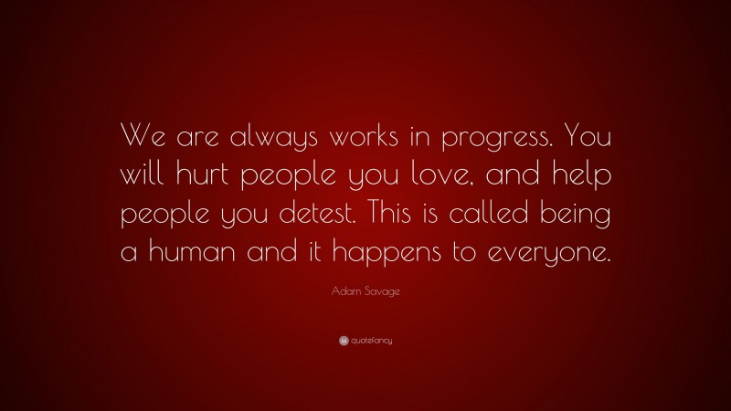 Adam Savage Quote: “We are always works in progress. You will hurt people you love, and help people you detest. This is called being a human and it happens to everyone.”