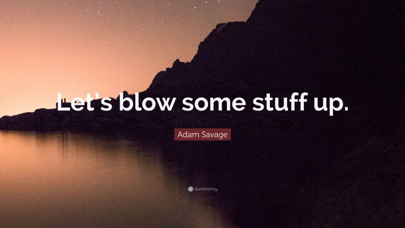 Adam Savage Quote: “Let’s blow some stuff up.”
