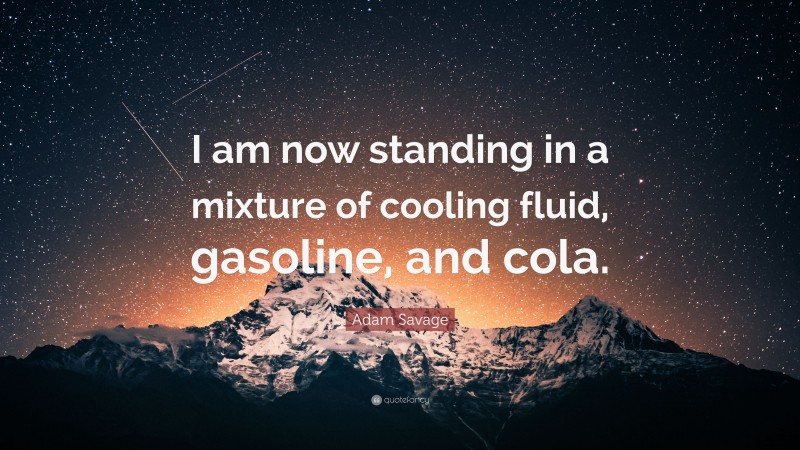 Adam Savage Quote: “I am now standing in a mixture of cooling fluid, gasoline, and cola.”