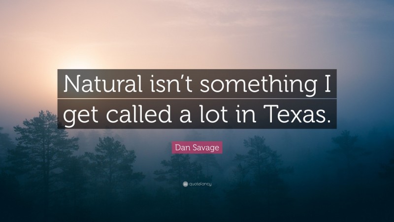 Dan Savage Quote: “Natural isn’t something I get called a lot in Texas.”