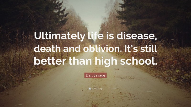 Dan Savage Quote: “Ultimately life is disease, death and oblivion. It’s still better than high school.”