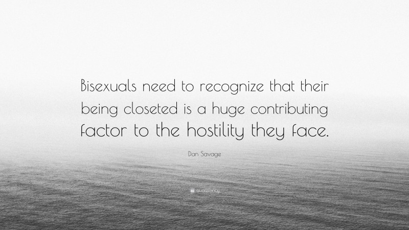 Dan Savage Quote: “Bisexuals need to recognize that their being closeted is a huge contributing factor to the hostility they face.”