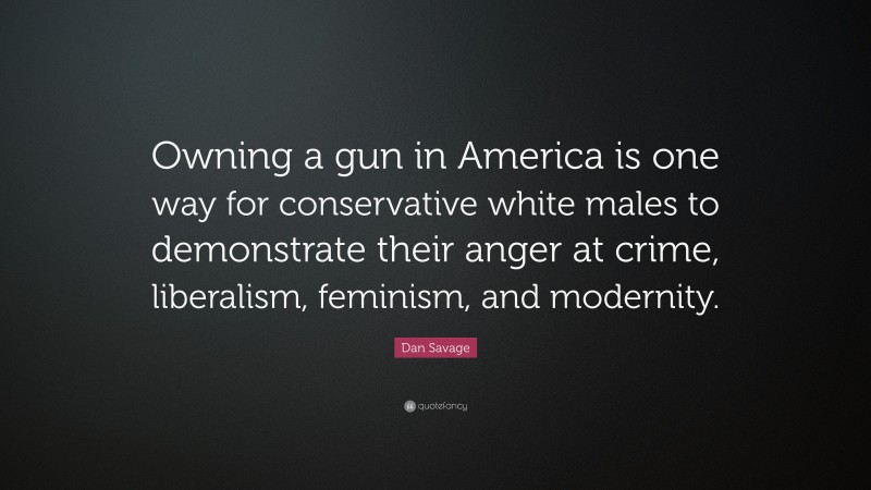 Dan Savage Quote: “Owning a gun in America is one way for conservative white males to demonstrate their anger at crime, liberalism, feminism, and modernity.”
