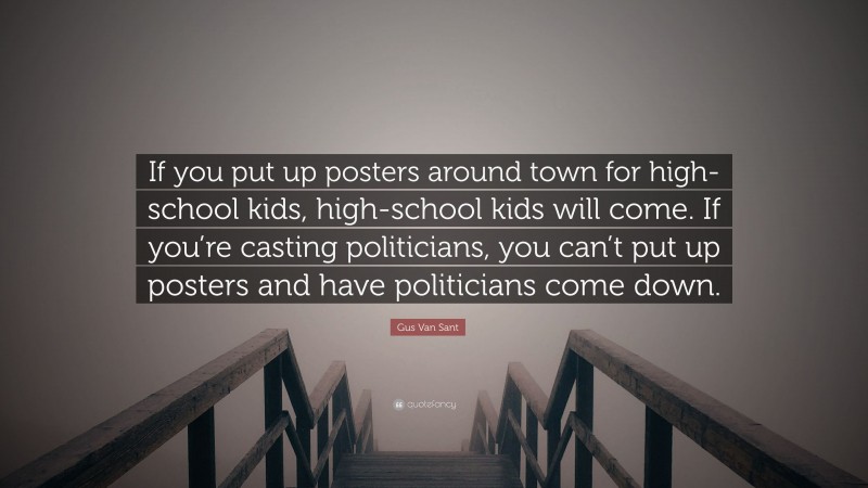 Gus Van Sant Quote: “If you put up posters around town for high-school kids, high-school kids will come. If you’re casting politicians, you can’t put up posters and have politicians come down.”