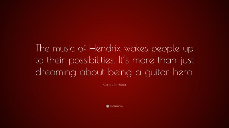 Carlos Santana Quote: “The music of Hendrix wakes people up to their possibilities. It’s more than just dreaming about being a guitar hero.”