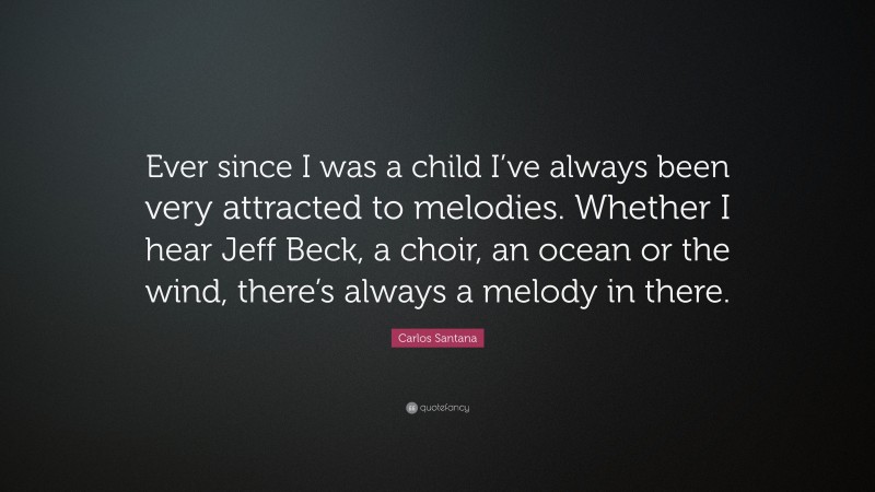Carlos Santana Quote: “Ever since I was a child I’ve always been very attracted to melodies. Whether I hear Jeff Beck, a choir, an ocean or the wind, there’s always a melody in there.”