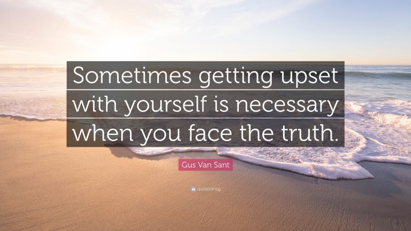 Gus Van Sant Quote: “Sometimes getting upset with yourself is necessary when you face the truth.”