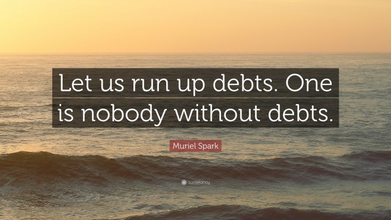 Muriel Spark Quote: “Let us run up debts. One is nobody without debts.”