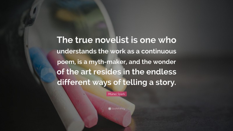 Muriel Spark Quote: “The true novelist is one who understands the work as a continuous poem, is a myth-maker, and the wonder of the art resides in the endless different ways of telling a story.”