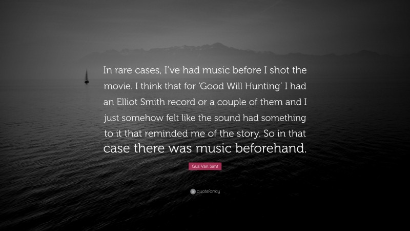 Gus Van Sant Quote: “In rare cases, I’ve had music before I shot the movie. I think that for ‘Good Will Hunting’ I had an Elliot Smith record or a couple of them and I just somehow felt like the sound had something to it that reminded me of the story. So in that case there was music beforehand.”