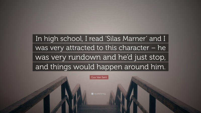 Gus Van Sant Quote: “In high school, I read ‘Silas Marner’ and I was very attracted to this character – he was very rundown and he’d just stop, and things would happen around him.”