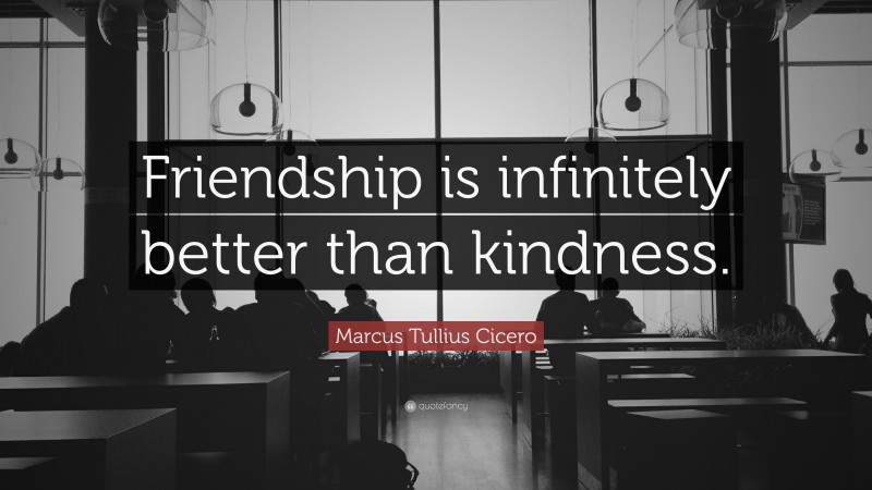 Marcus Tullius Cicero Quote: “Friendship is infinitely better than kindness.”