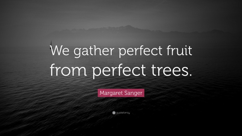 Margaret Sanger Quote: “We gather perfect fruit from perfect trees.”