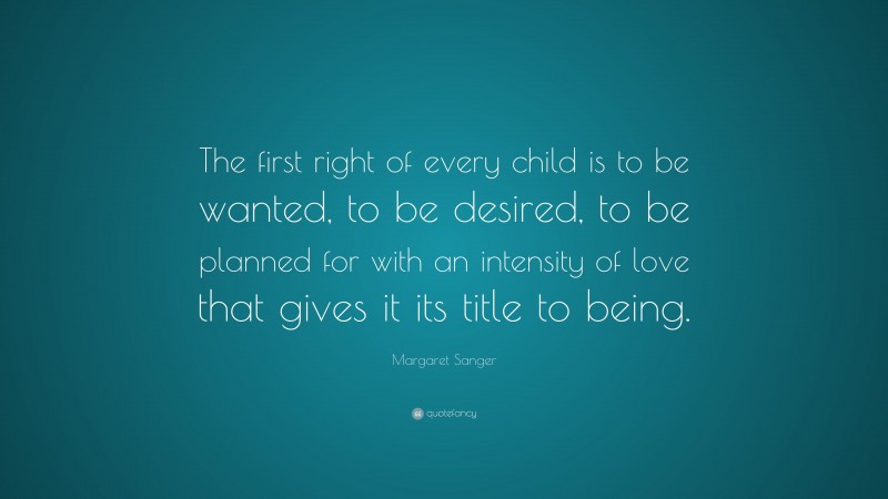 Margaret Sanger Quote: “The first right of every child is to be wanted, to be desired, to be planned for with an intensity of love that gives it its title to being.”