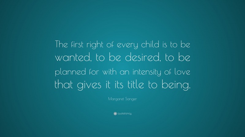 Margaret Sanger Quote: “The first right of every child is to be wanted, to be desired, to be planned for with an intensity of love that gives it its title to being.”
